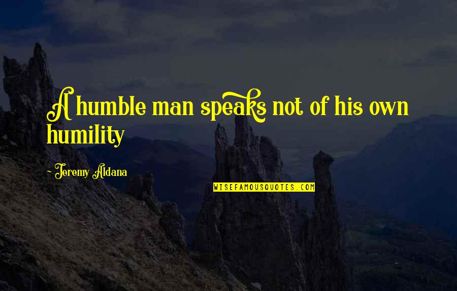 Humble Humility Quotes By Jeremy Aldana: A humble man speaks not of his own Humble Humility Quotes By Jeremy Aldana: A humble man speaks not of his own