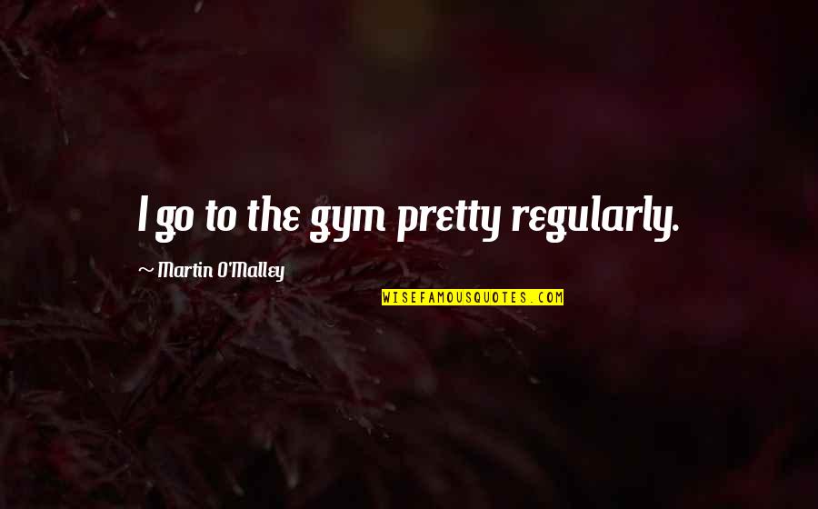 Humble In Victory Quotes By Martin O'Malley: I go to the gym pretty regularly. Humble In Victory Quotes By Martin O'Malley: I go to the gym pretty regularly.