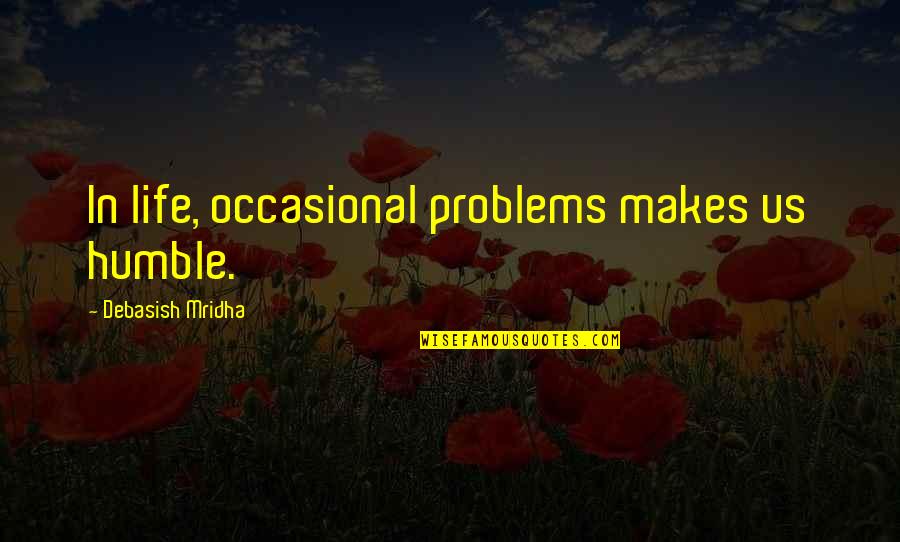 Humble Life Quotes By Debasish Mridha: In life, occasional problems makes us humble.