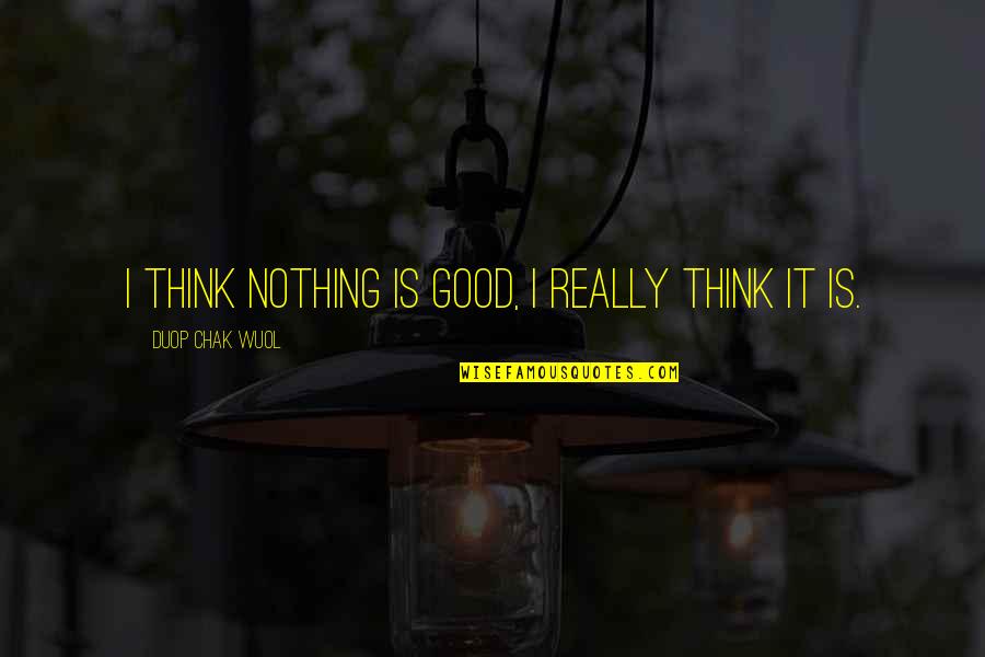 Humble Life Quotes By Duop Chak Wuol: I think nothing is good, I really think