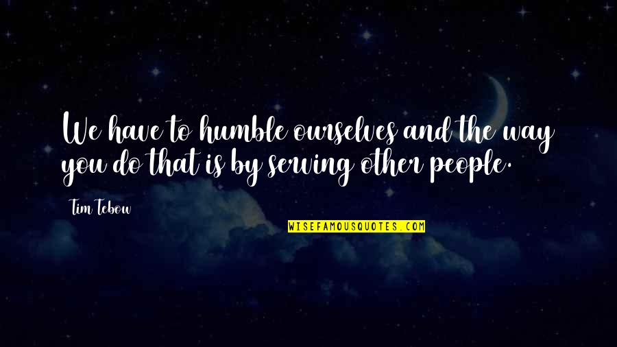 Humble People Quotes By Tim Tebow: We have to humble ourselves and the way