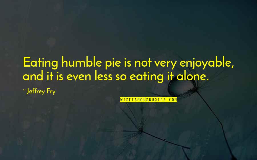 Humble Pie Quotes By Jeffrey Fry: Eating humble pie is not very enjoyable, and