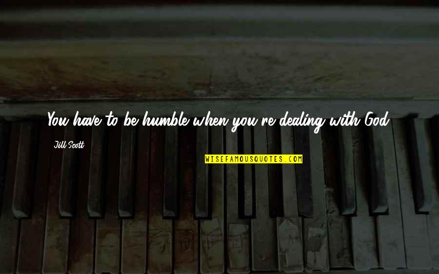 Humble To God Quotes By Jill Scott: You have to be humble when you're dealing Humble To God Quotes By Jill Scott: You have to be humble when you're dealing