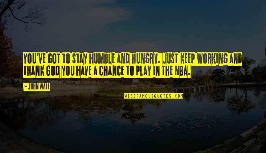 Humble To God Quotes By John Wall: You've got to stay humble and hungry. Just Humble To God Quotes By John Wall: You've got to stay humble and hungry. Just