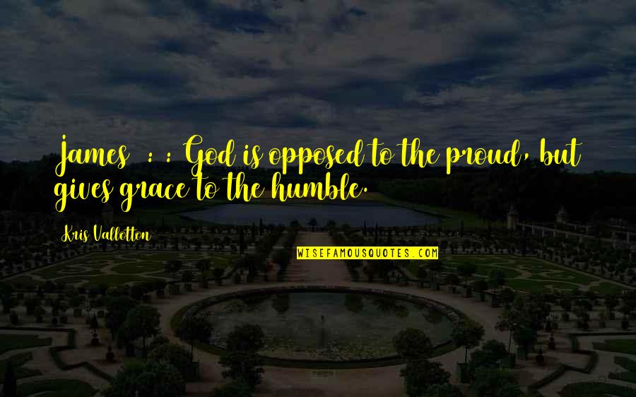 Humble To God Quotes By Kris Vallotton: James 4:6: God is opposed to the proud,