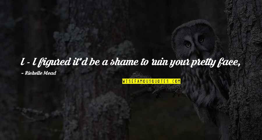 Humbleton Quotes By Richelle Mead: I - I figured it'd be a shame Humbleton Quotes By Richelle Mead: I - I figured it'd be a shame