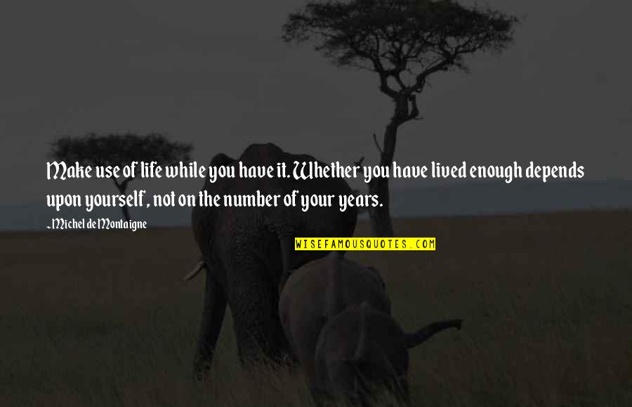 Humbling Christian Quotes By Michel De Montaigne: Make use of life while you have it. Humbling Christian Quotes By Michel De Montaigne: Make use of life while you have it.