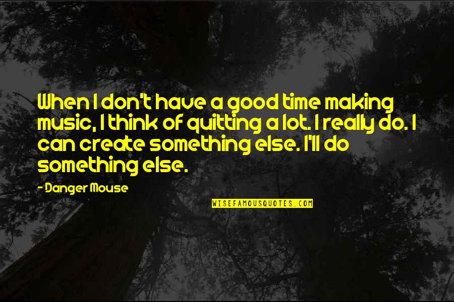 Humbling Quotes And Quotes By Danger Mouse: When I don't have a good time making