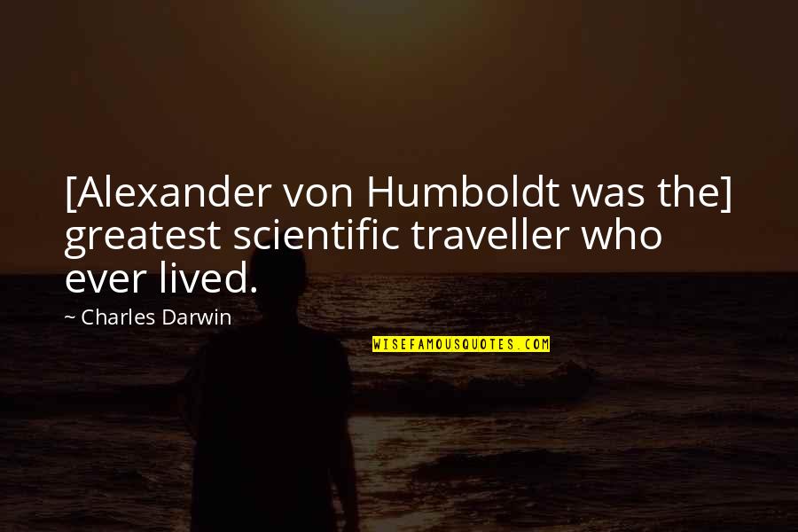 Humboldt's Quotes By Charles Darwin: [Alexander von Humboldt was the] greatest scientific traveller