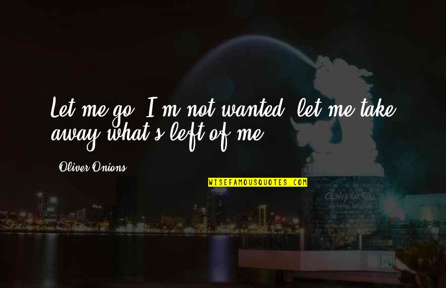 Humectants Quotes By Oliver Onions: Let me go--I'm not wanted--let me take away