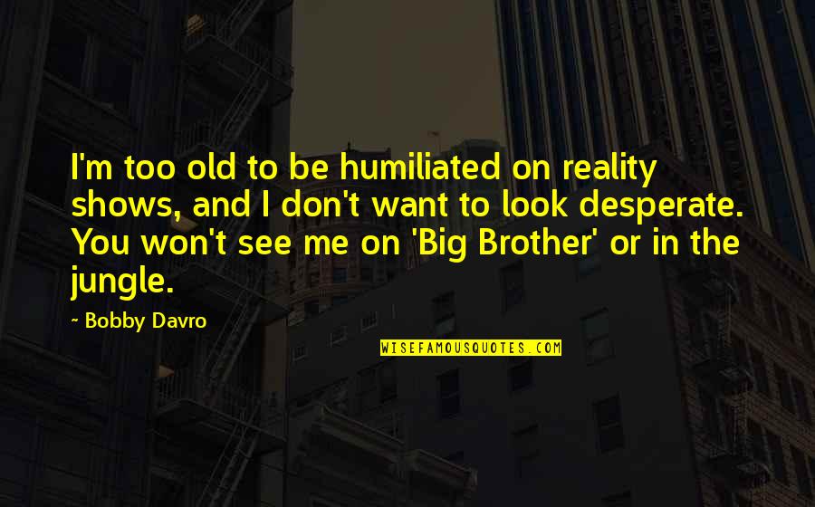 Humiliated Me Quotes By Bobby Davro: I'm too old to be humiliated on reality Humiliated Me Quotes By Bobby Davro: I'm too old to be humiliated on reality