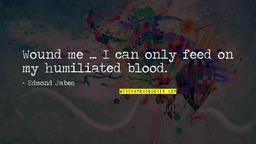 Humiliated Me Quotes By Edmond Jabes: Wound me ... I can only feed on Humiliated Me Quotes By Edmond Jabes: Wound me ... I can only feed on