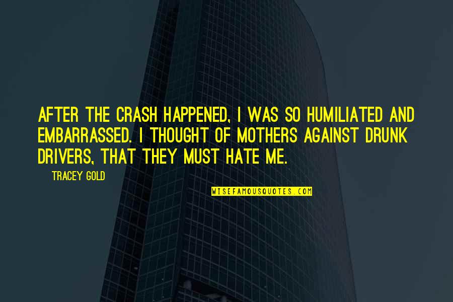 Humiliated Me Quotes By Tracey Gold: After the crash happened, I was so humiliated Humiliated Me Quotes By Tracey Gold: After the crash happened, I was so humiliated