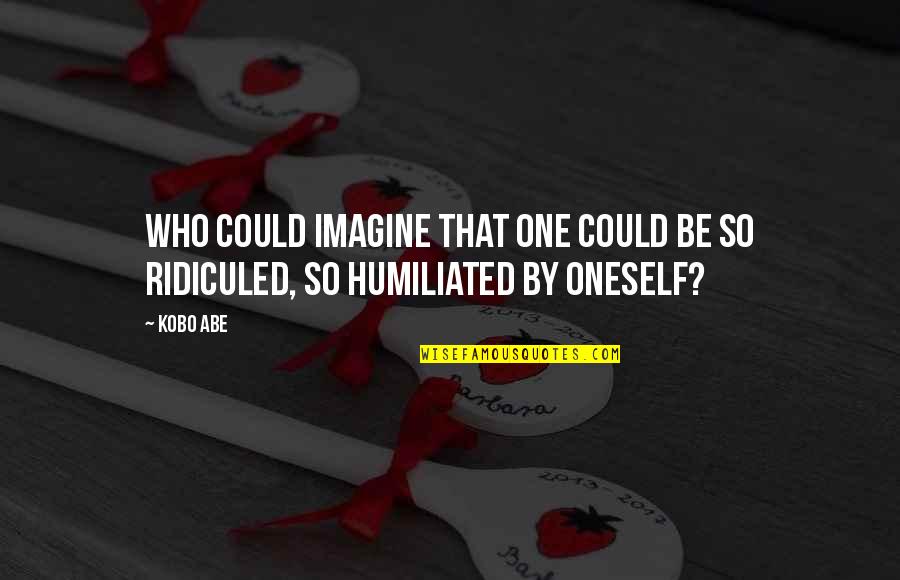 Humiliated Quotes By Kobo Abe: Who could imagine that one could be so
