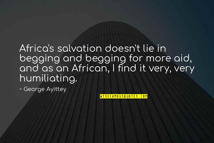 Humiliating Quotes By George Ayittey: Africa's salvation doesn't lie in begging and begging