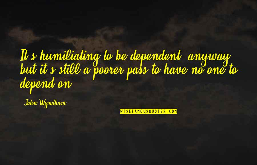 Humiliating Quotes By John Wyndham: It's humiliating to be dependent, anyway, but it's