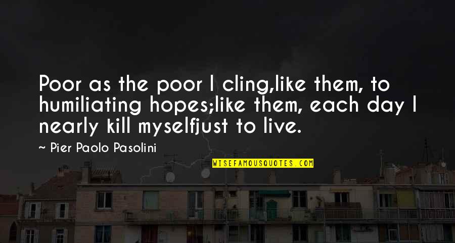 Humiliating Quotes By Pier Paolo Pasolini: Poor as the poor I cling,like them, to