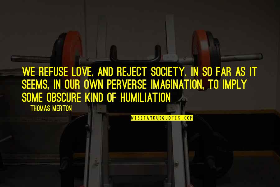 Humiliation In Love Quotes By Thomas Merton: We refuse love, and reject society, in so