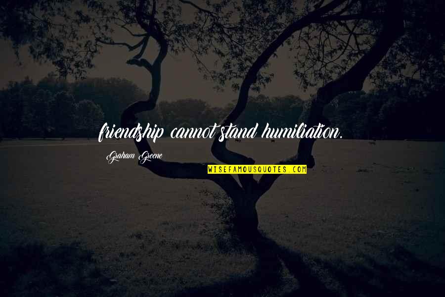 Humiliation Quotes By Graham Greene: friendship cannot stand humiliation.