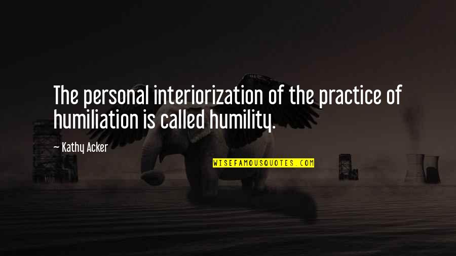 Humiliation Quotes By Kathy Acker: The personal interiorization of the practice of humiliation
