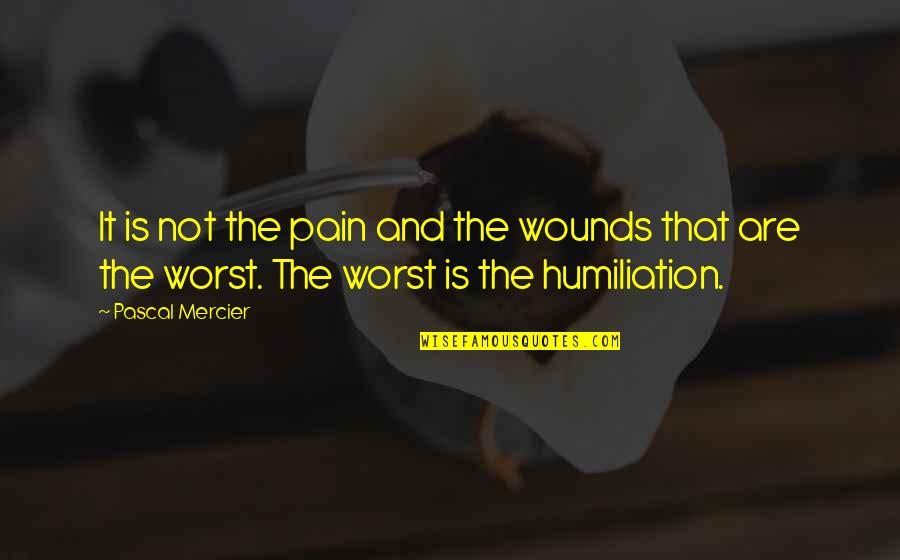 Humiliation Quotes By Pascal Mercier: It is not the pain and the wounds