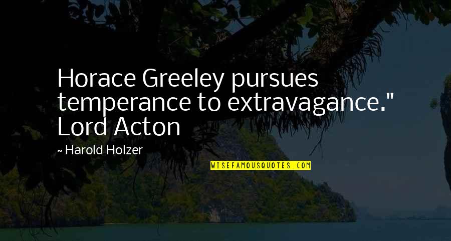 Humility And Arrogance Quotes By Harold Holzer: Horace Greeley pursues temperance to extravagance." Lord Acton