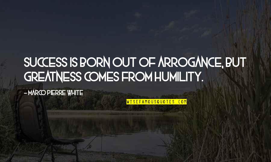 Humility And Arrogance Quotes By Marco Pierre White: Success is born out of arrogance, but greatness