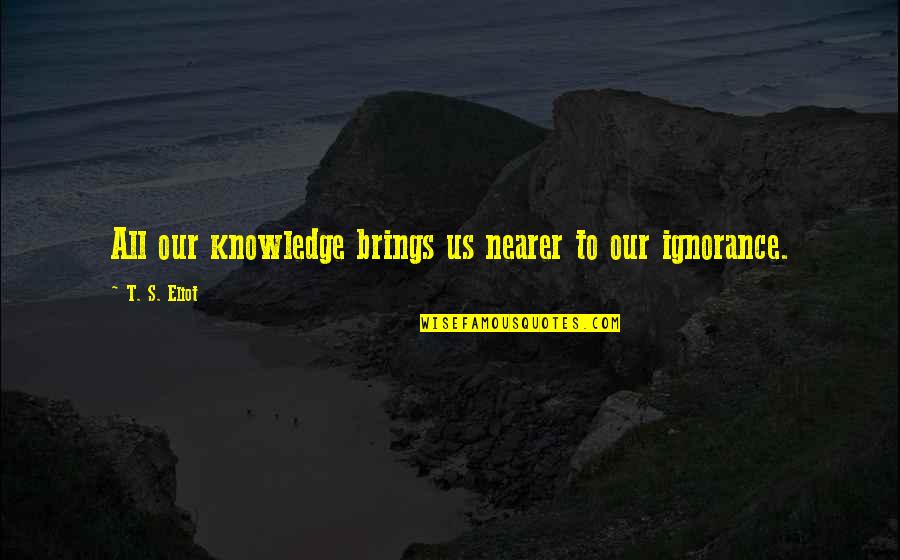 Humility And Arrogance Quotes By T. S. Eliot: All our knowledge brings us nearer to our