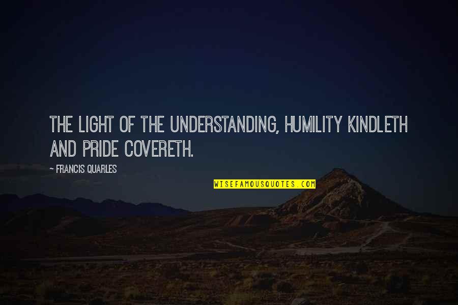 Humility And Pride Quotes By Francis Quarles: The light of the understanding, humility kindleth and