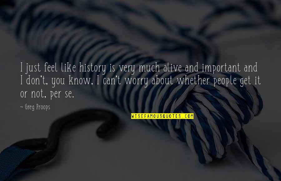 Humility And Purpose Quotes By Greg Proops: I just feel like history is very much Humility And Purpose Quotes By Greg Proops: I just feel like history is very much
