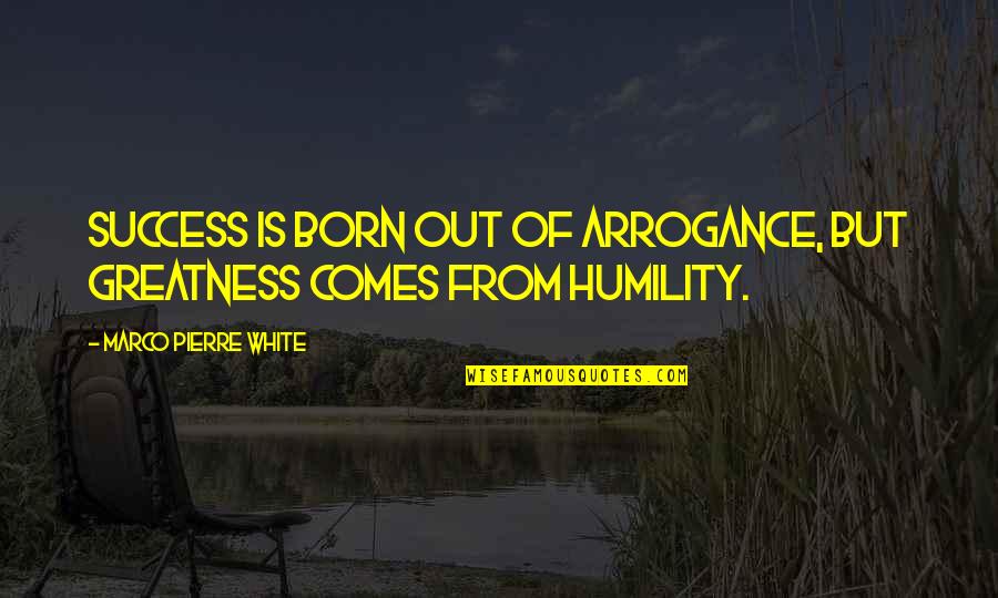 Humility Arrogance Quotes By Marco Pierre White: Success is born out of arrogance, but greatness