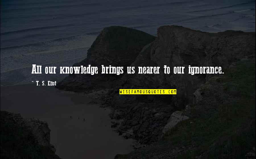 Humility Arrogance Quotes By T. S. Eliot: All our knowledge brings us nearer to our