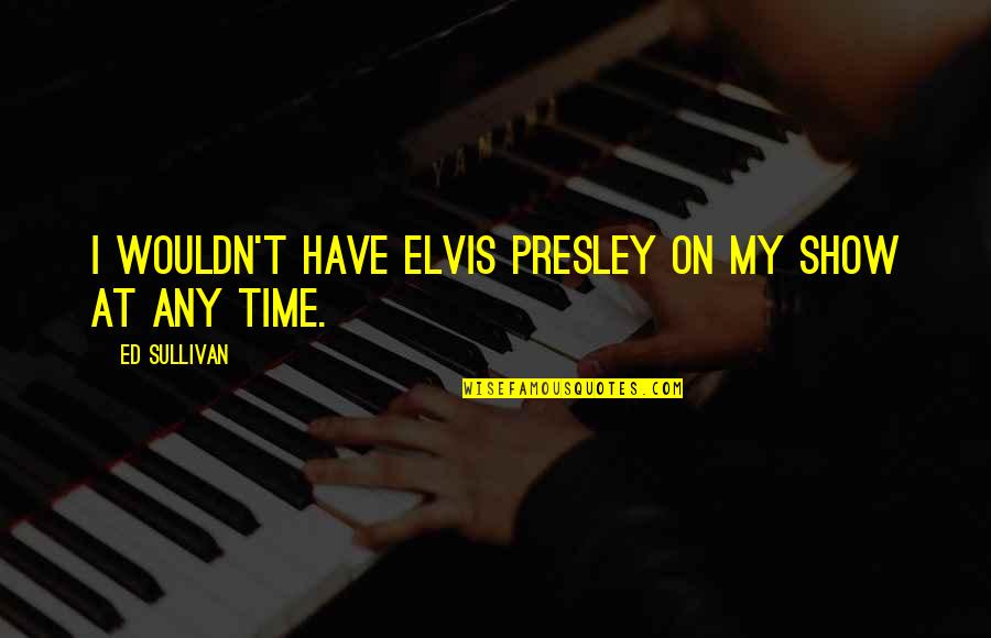 Humility Brainy Quotes By Ed Sullivan: I wouldn't have Elvis Presley on my show