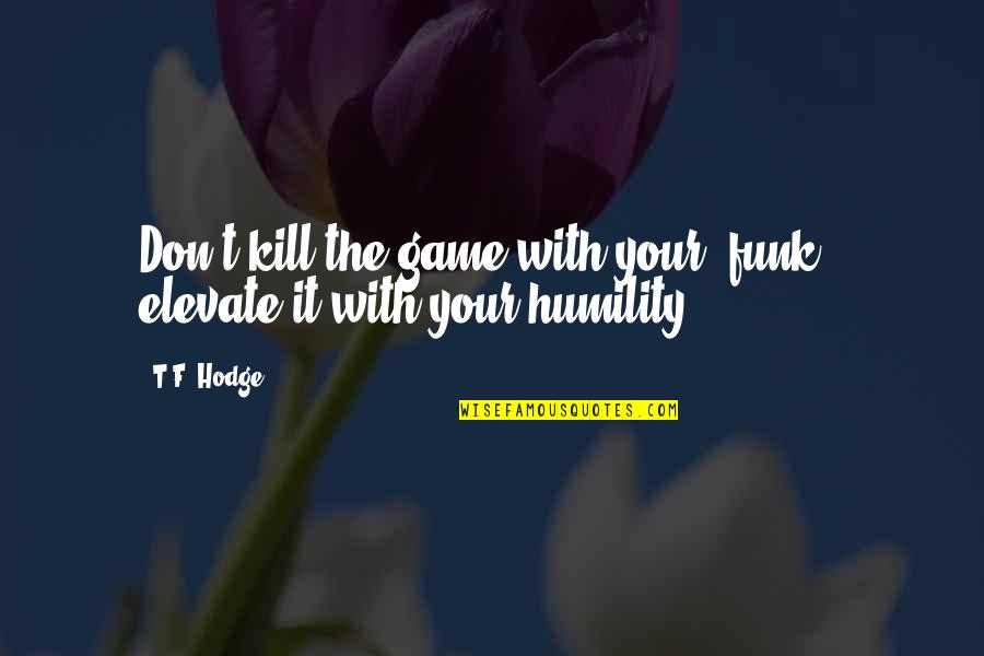 Humility Life Quotes By T.F. Hodge: Don't kill the game with your 'funk', elevate