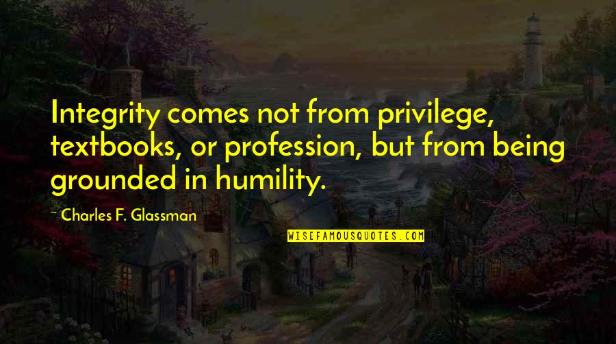 Humility Quotes By Charles F. Glassman: Integrity comes not from privilege, textbooks, or profession,