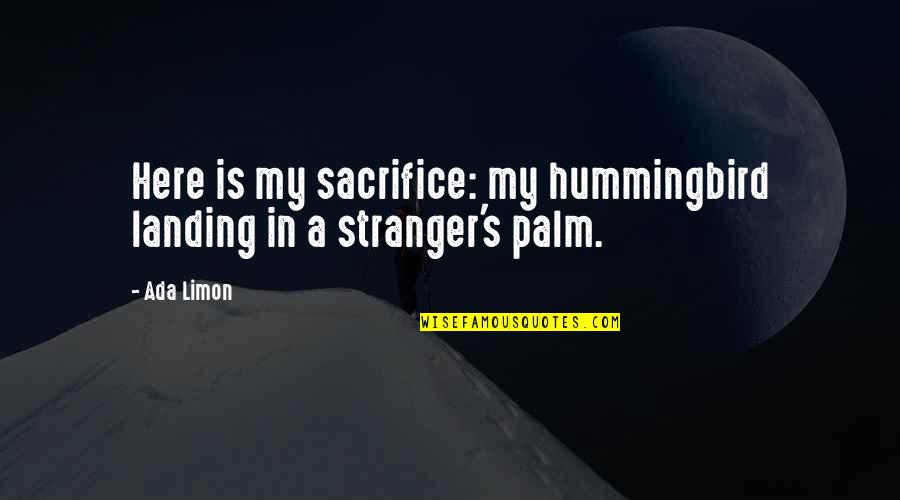 Hummingbird Quotes By Ada Limon: Here is my sacrifice: my hummingbird landing in