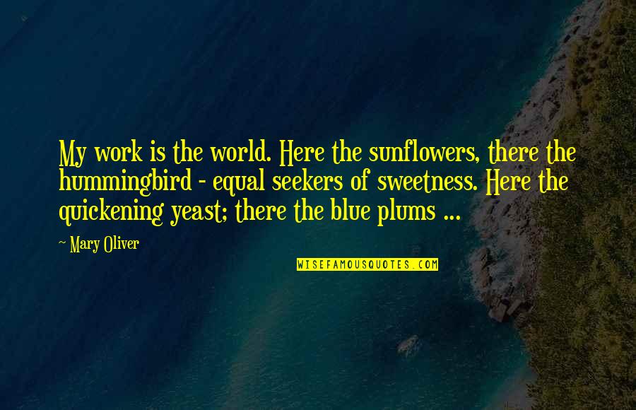 Hummingbird Quotes By Mary Oliver: My work is the world. Here the sunflowers, Hummingbird Quotes By Mary Oliver: My work is the world. Here the sunflowers,