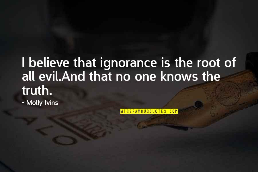 Humor And Truth Quotes By Molly Ivins: I believe that ignorance is the root of