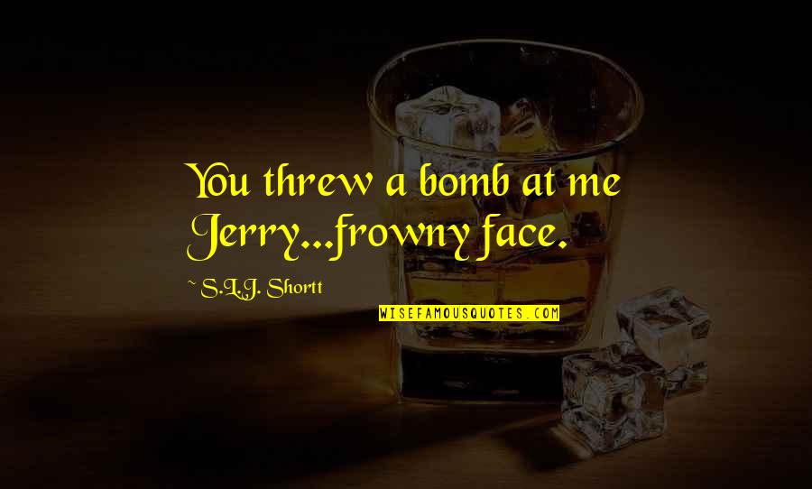 Humor Me Quotes By S.L.J. Shortt: You threw a bomb at me Jerry...frowny face.