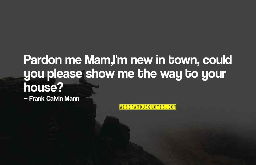 Humor Quotations Quotes By Frank Calvin Mann: Pardon me Mam,I'm new in town, could you