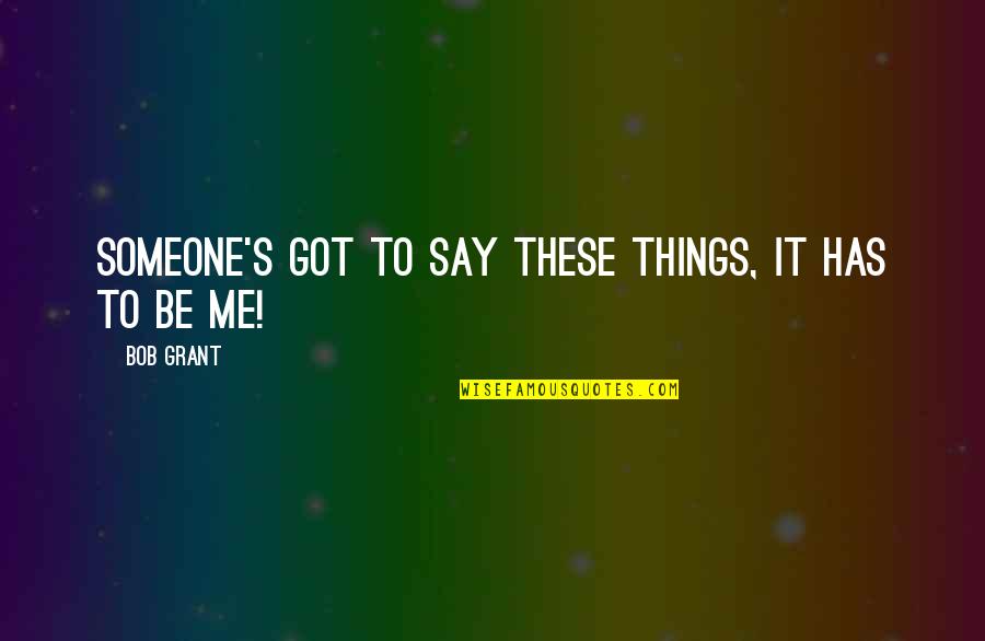 Humor Will Jace Quotes By Bob Grant: Someone's got to say these things, it has