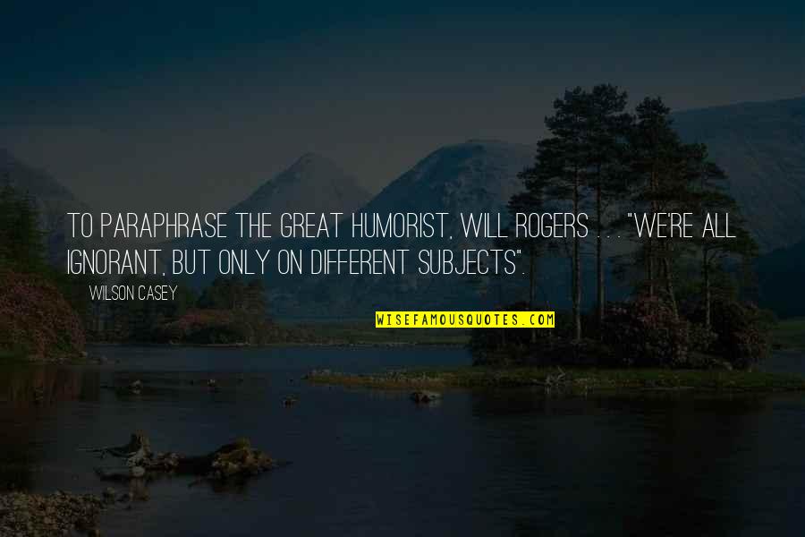 Humorist Will Rogers Quotes By Wilson Casey: To paraphrase the great humorist, Will Rogers . Humorist Will Rogers Quotes By Wilson Casey: To paraphrase the great humorist, Will Rogers .