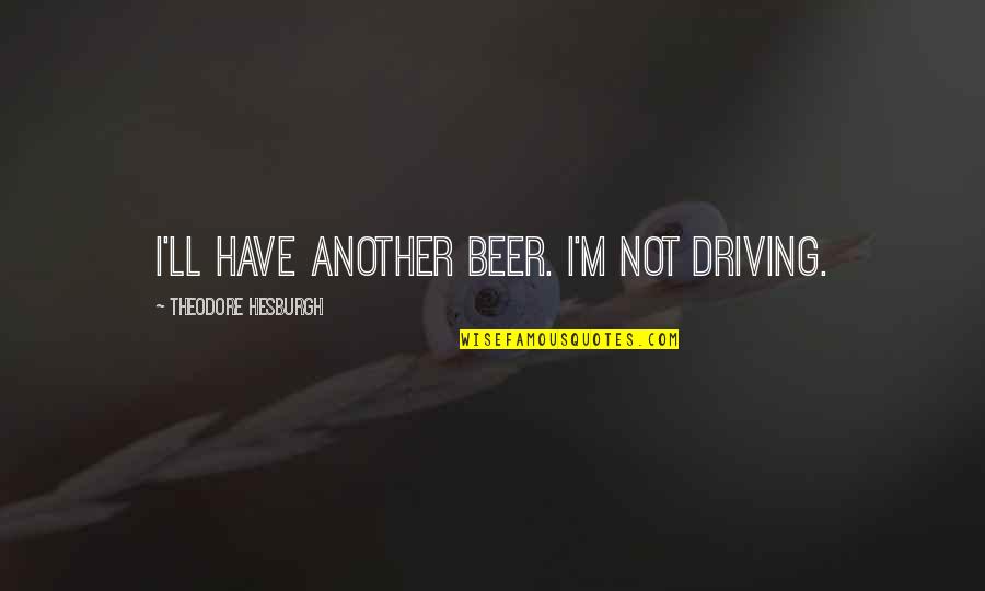 Humorous Beer Quotes By Theodore Hesburgh: I'll have another beer. I'm not driving.