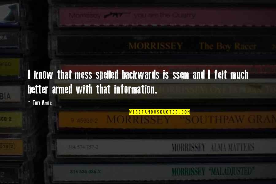 Humorous Biography Quotes By Tori Amos: I know that mess spelled backwards is ssem Humorous Biography Quotes By Tori Amos: I know that mess spelled backwards is ssem