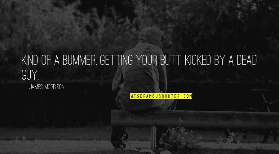 Humorous Guy Quotes By James Morrison: Kind of a bummer, getting your butt kicked Humorous Guy Quotes By James Morrison: Kind of a bummer, getting your butt kicked
