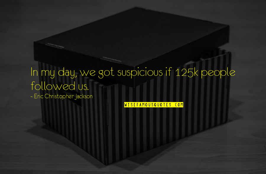 Humorous People Quotes By Eric Christopher Jackson: In my day, we got suspicious if 125k