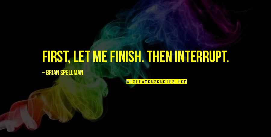 Humorous Quotes By Brian Spellman: First, let me finish. Then interrupt.