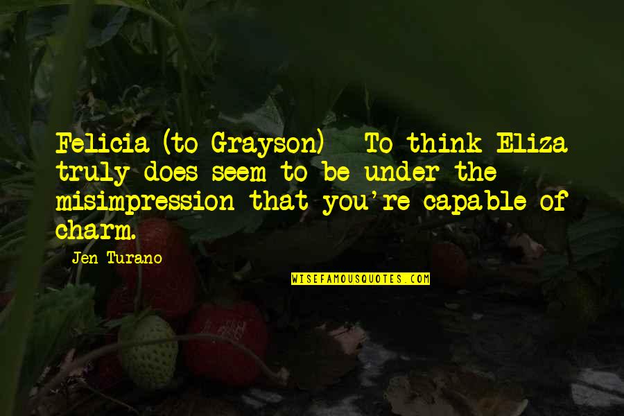 Humorous Statements And Quotes By Jen Turano: Felicia (to Grayson) - To think Eliza truly