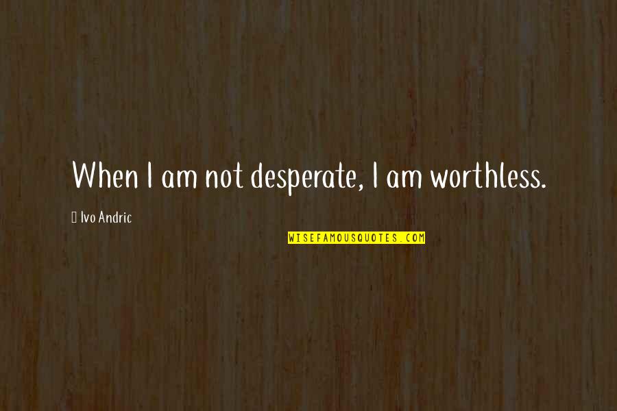 Humorous Writing Quotes By Ivo Andric: When I am not desperate, I am worthless.