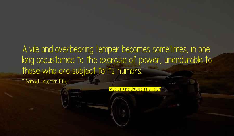 Humors Quotes By Samuel Freeman Miller: A vile and overbearing temper becomes sometimes, in Humors Quotes By Samuel Freeman Miller: A vile and overbearing temper becomes sometimes, in
